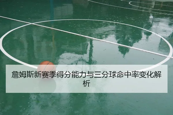 詹姆斯新赛季得分能力与三分球命中率变化解析